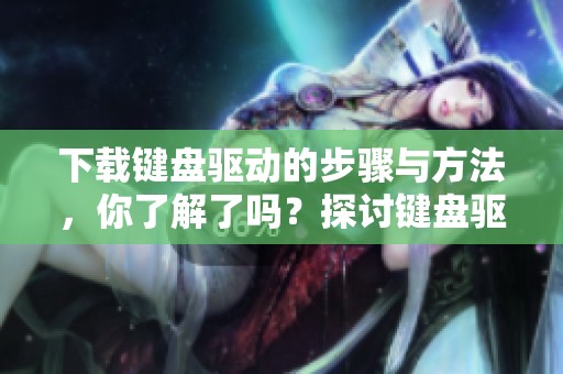 下载键盘驱动的步骤与方法，你了解了吗？探讨键盘驱动下载的注意事项与技巧