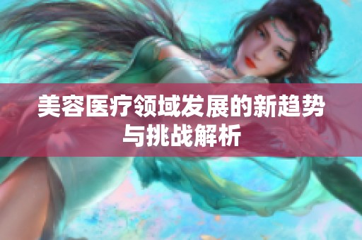 美容医疗领域发展的新趋势与挑战解析