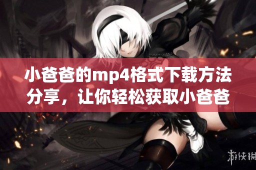 小爸爸的mp4格式下载方法分享，让你轻松获取小爸爸影片内容