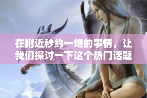 在附近秒约一炮的事情，让我们探讨一下这个热门话题