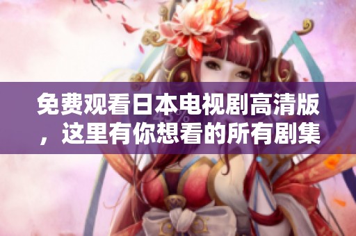 免费观看日本电视剧高清版，这里有你想看的所有剧集！