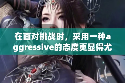 在面对挑战时，采用一种aggressive的态度更显得尤为重要