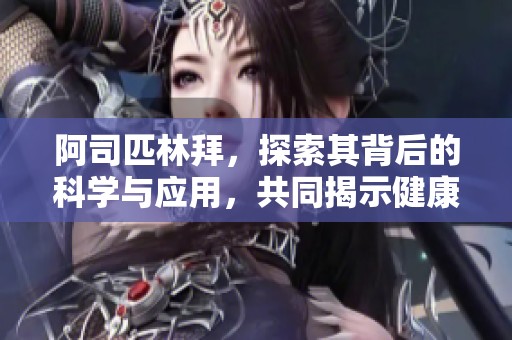 阿司匹林拜，探索其背后的科学与应用，共同揭示健康秘密