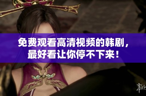 免费观看高清视频的韩剧，最好看让你停不下来！