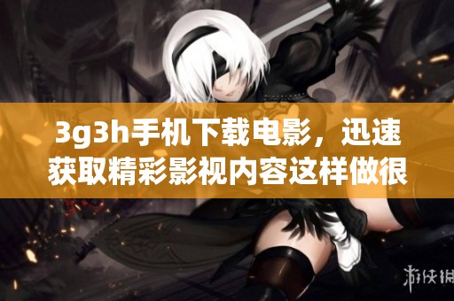 3g3h手机下载电影，迅速获取精彩影视内容这样做很简单