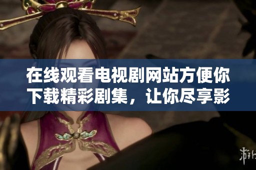 在线观看电视剧网站方便你下载精彩剧集，让你尽享影视盛宴。