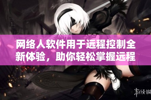 网络人软件用于远程控制全新体验，助你轻松掌握远程操作技巧
