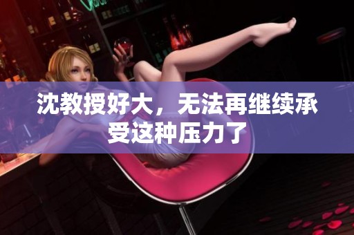 沈教授好大，无法再继续承受这种压力了