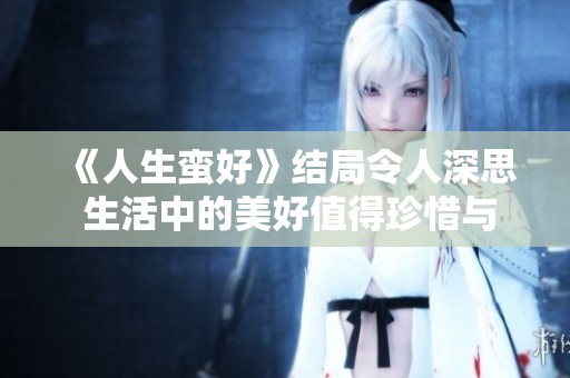 《人生蛮好》结局令人深思 生活中的美好值得珍惜与回味