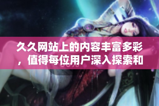 **网站上的内容丰富多彩，值得每位用户深入探索和体验