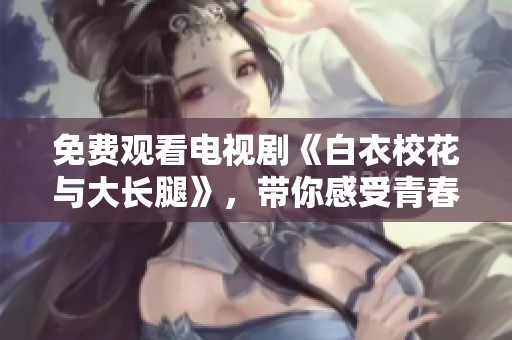 免费观看电视剧《白衣校花与大长腿》，带你感受青春校园的独特魅力