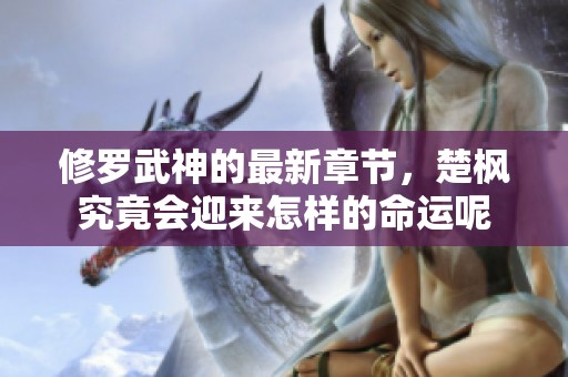 修罗武神的最新章节，楚枫究竟会迎来怎样的命运呢