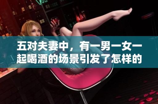 五对夫妻中，有一男一女一起喝酒的场景引发了怎样的故事呢