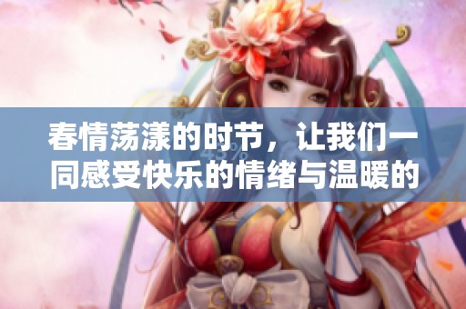 春情荡漾的时节，让我们一同感受快乐的情绪与温暖的心意