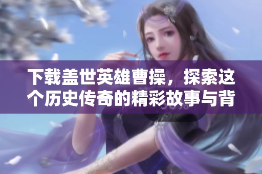下载盖世英雄曹操，探索这个历史传奇的精彩故事与背后的智慧！
