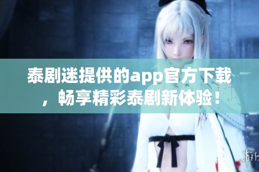 泰剧迷提供的app官方下载，畅享精彩泰剧新体验！