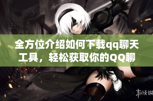 全方位介绍如何下载qq聊天工具，轻松获取你的QQ聊天助手