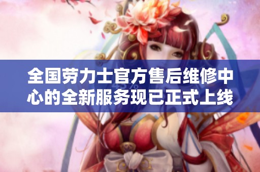 全国劳力士官方售后维修中心的全新服务现已正式上线