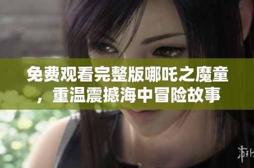 免费观看完整版哪吒之魔童，重温震撼海中冒险故事