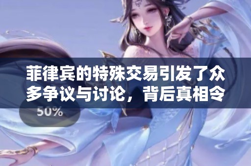 菲律宾的特殊交易引发了众多争议与讨论，背后真相令人关注