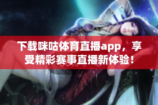 下载咪咕**直播app，享受精彩赛事直播新体验！