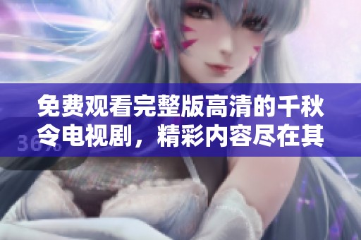 免费观看完整版高清的千秋令电视剧，精彩内容尽在其中，快来体验！