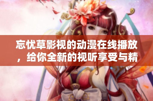 忘忧草影视的动漫在线播放，给你全新的视听享受与精彩内容