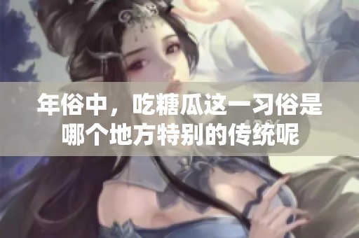 年俗中，吃糖瓜这一习俗是哪个地方特别的传统呢