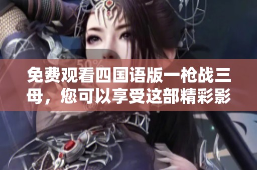 免费观看四国语版一枪战三母，您可以享受这部精彩影片的精彩内容