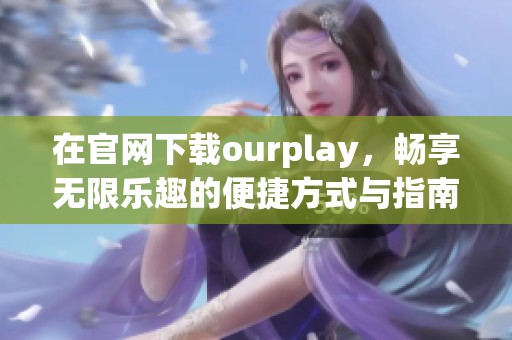 在官网下载ourplay，畅享无限乐趣的便捷方式与指南分享