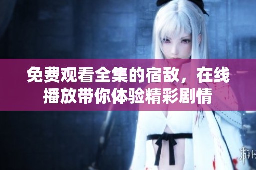 免费观看全集的宿敌，在线播放带你体验精彩剧情