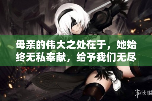 母亲的伟大之处在于，她始终无私奉献，给予我们无尽的爱。