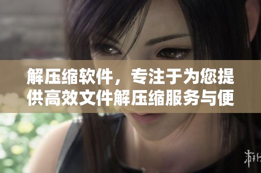 解压缩软件，专注于为您提供高效文件解压缩服务与便利体验
