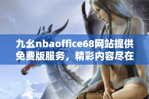 九幺nbaoffice68网站提供免费版服务，精彩内容尽在其中，值得一看