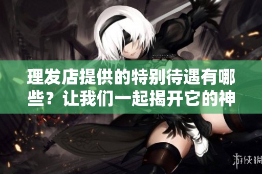 理发店提供的特别待遇有哪些？让我们一起揭开它的神秘面纱。
