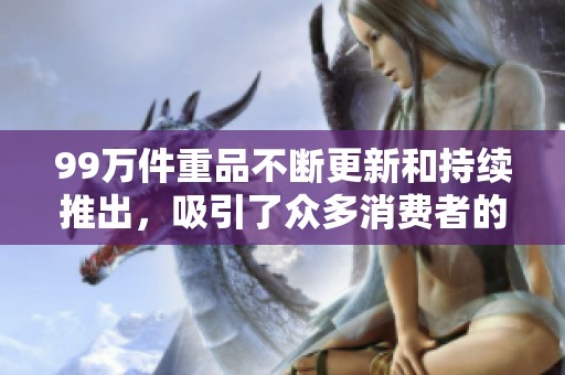 99万件重品不断更新和持续推出，吸引了众多消费者的关注