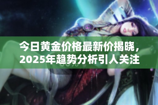 今日黄金价格最新价揭晓，2025年趋势分析引人关注
