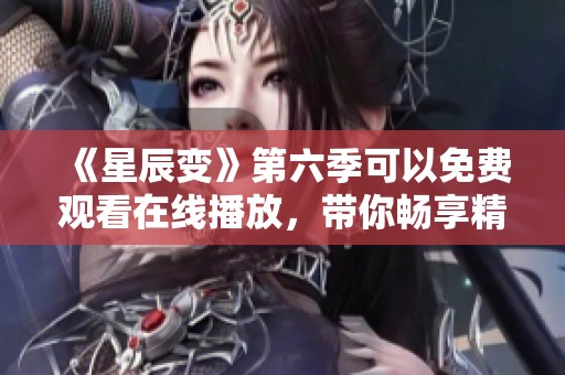 《星辰变》第六季可以免费观看在线播放，带你畅享精彩剧情！
