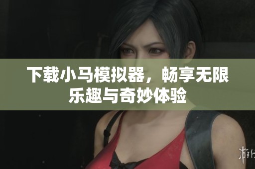 下载小马模拟器，畅享无限乐趣与奇妙体验