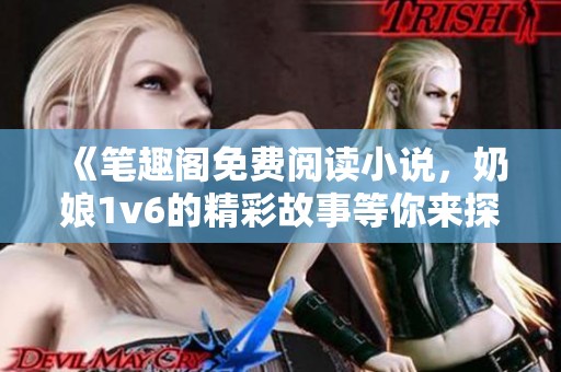 《笔趣阁免费阅读小说，奶娘1v6的精彩故事等你来探索》