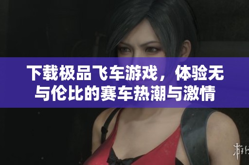 下载极品飞车游戏，体验无与伦比的赛车热潮与激情