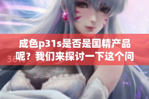 成色p31s是否是国精产品呢？我们来探讨一下这个问题。