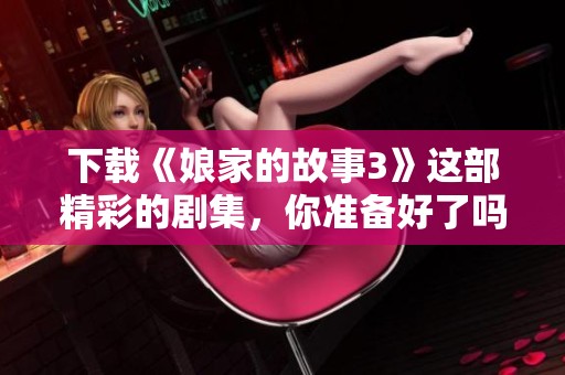 下载《娘家的故事3》这部精彩的剧集，你准备好了吗