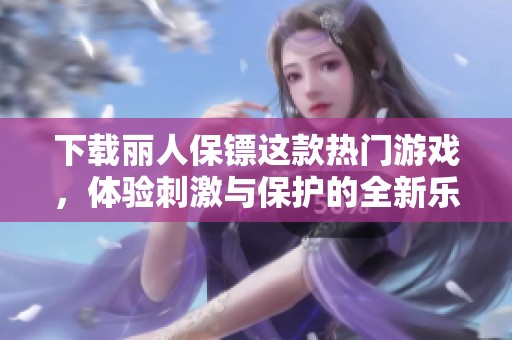下载丽人保镖这款热门游戏，体验刺激与保护的全新乐趣!