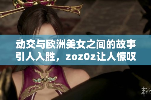 动交与欧洲美女之间的故事引人入胜，zoz0z让人惊叹不已