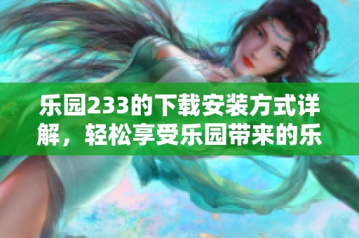 乐园233的下载安装方式详解，轻松享受乐园带来的乐趣
