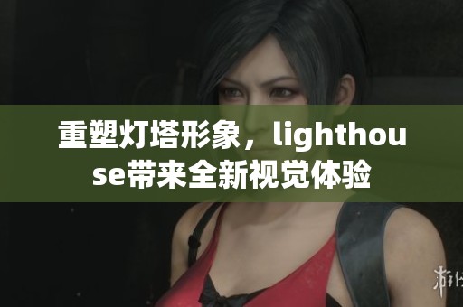 重塑灯塔形象，lighthouse带来全新视觉体验