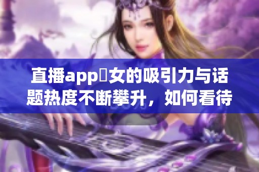 直播app祼女的吸引力与话题热度不断攀升，如何看待这样的现象呢
