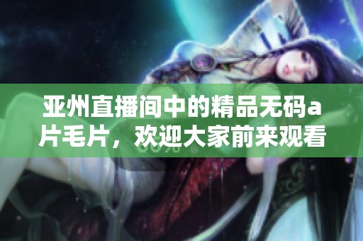 亚州直播间中的精品******，欢迎大家前来观看精彩内容