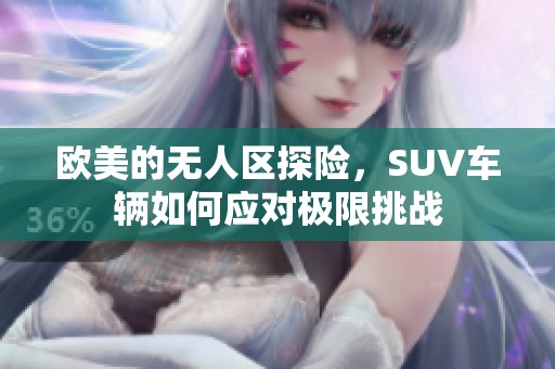 欧美的无人区探险，SUV车辆如何应对极限挑战